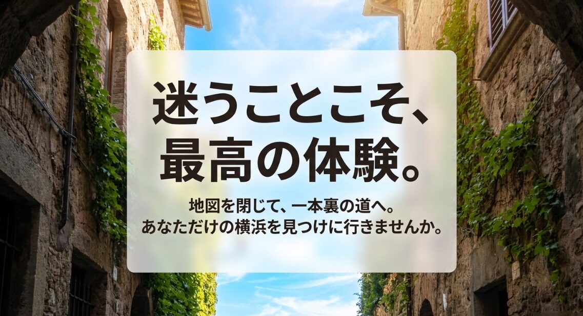 迷うことこそ、最高の体験。地図を閉じて、一本裏の道へ。あなただけの横浜を見つけに行きませんか、というメッセージスライド