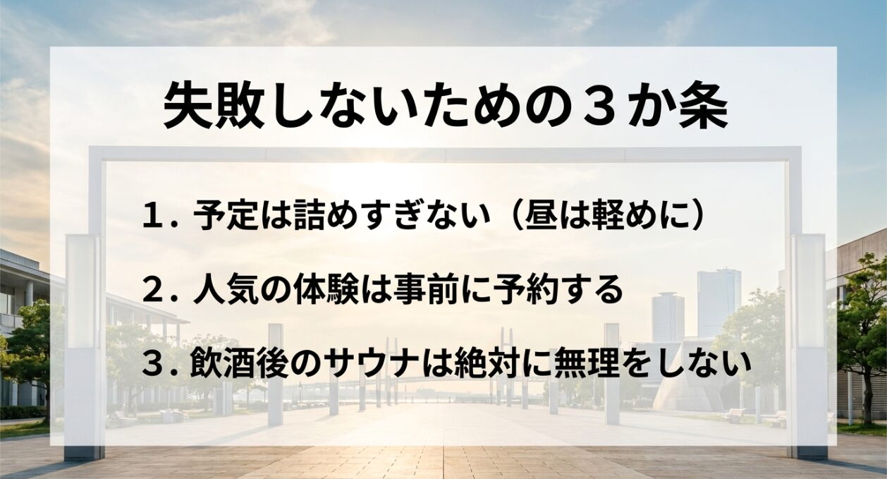 失敗しないための3か条。1. 予定は詰めすぎない(昼は軽めに) 2. 人気の体験は事前に予約する 3. 飲酒後のサウナは絶対に無理をしない