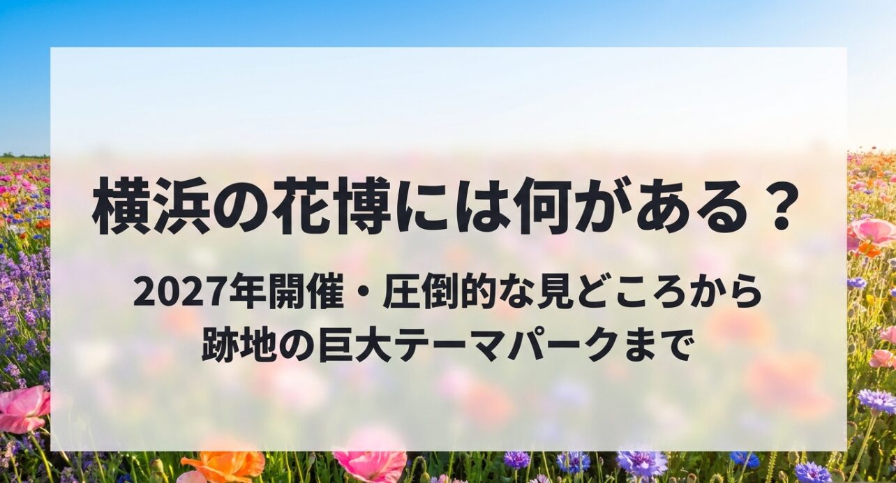 2027年に開催される横浜の花博について、圧倒的な見どころから跡地の巨大テーマパーク計画までを解説した概要スライド
