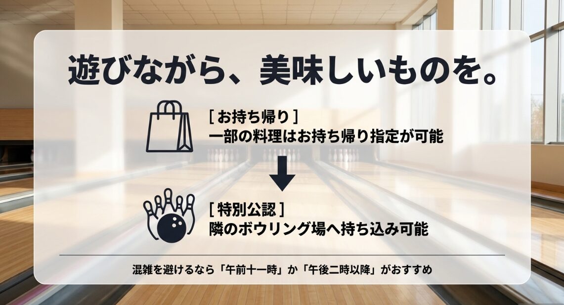 遊びながら、美味しいものを。[お持ち帰り]一部の料理はお持ち帰り指定が可能 【特別公認】隣のボウリング場へ持ち込み可能 混雑を避けるなら「午前十一時」か「午後二時以降」がおすすめ